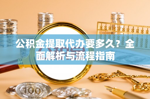 泰州公积金提取代办要多久？全面解析与流程指南