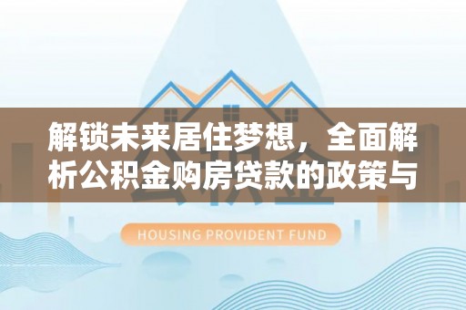 泰州解锁未来居住梦想，全面解析公积金购房贷款的政策与优势