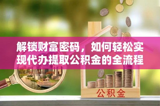 泰州解锁财富密码，如何轻松实现代办提取公积金的全流程攻略