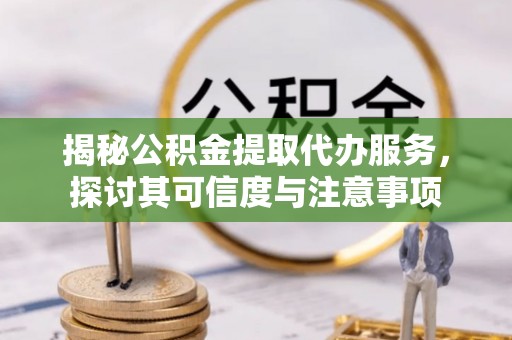 泰州揭秘公积金提取代办服务，探讨其可信度与注意事项