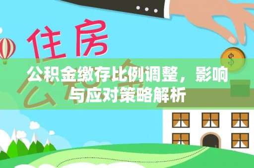 泰州公积金缴存比例调整，影响与应对策略解析