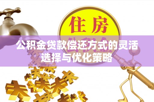 泰州公积金贷款偿还方式的灵活选择与优化策略