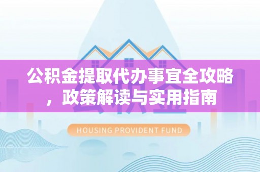 泰州公积金提取代办事宜全攻略，政策解读与实用指南