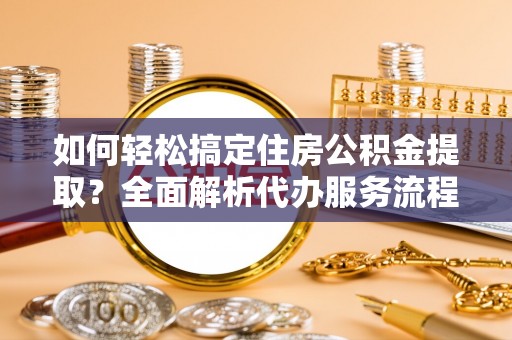 泰州如何轻松搞定住房公积金提取？全面解析代办服务流程与优势
