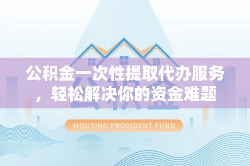 泰州公积金一次性提取代办服务，轻松解决你的资金难题