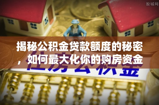 泰州揭秘公积金贷款额度的秘密，如何最大化你的购房资金