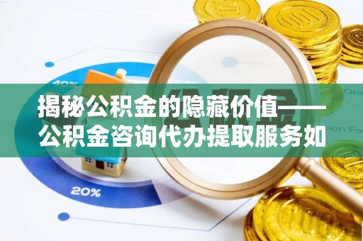 泰州揭秘公积金的隐藏价值——公积金咨询代办提取服务如何助您财富增值